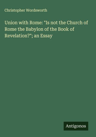 Union with Rome: "Is not the Church of Rome the Babylon of the Book of Revelation?"; an Essay