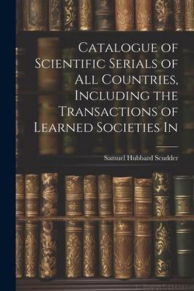 Catalogue of Scientific Serials of all Countries, Including the Transactions of Learned Societies In
