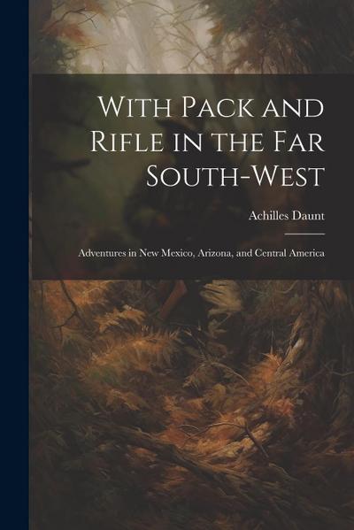 With Pack and Rifle in the far South-west: Adventures in New Mexico, Arizona, and Central America