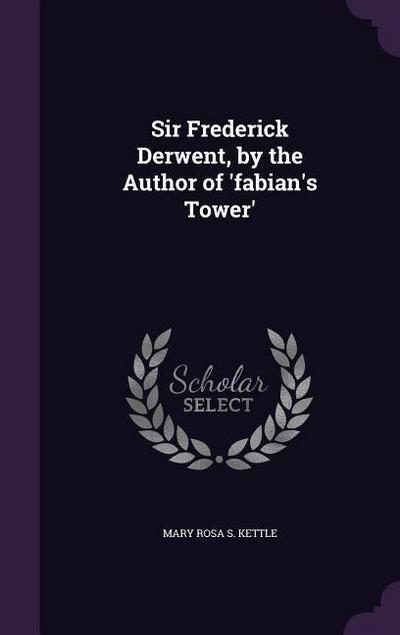 Sir Frederick Derwent, by the Author of ’fabian’s Tower’