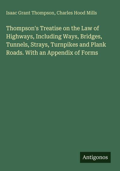 Thompson’s Treatise on the Law of Highways, Including Ways, Bridges, Tunnels, Strays, Turnpikes and Plank Roads. With an Appendix of Forms