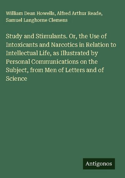 Study and Stimulants. Or, the Use of Intoxicants and Narcotics in Relation to Intellectual Life, as Illustrated by Personal Communications on the Subject, from Men of Letters and of Science