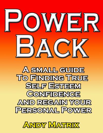 Power Back: A Small Guide To Finding True Self Esteem, Confidence And Regain Your Personal Power