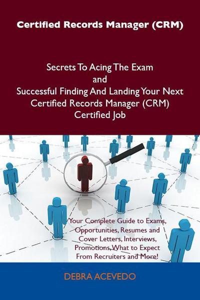 Certified Records Manager (CRM) Secrets To Acing The Exam and Successful Finding And Landing Your Next Certified Records Manager (CRM) Certified Job
