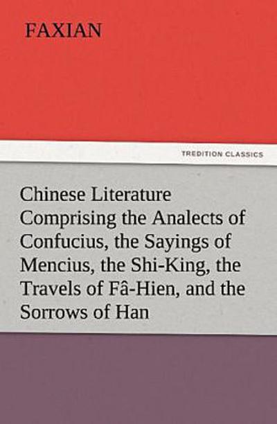 Chinese Literature Comprising the Analects of Confucius, the Sayings of Mencius, the Shi-King, the Travels of Fâ-Hien, and the Sorrows of Han