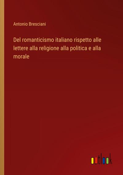 Del romanticismo italiano rispetto alle lettere alla religione alla politica e alla morale