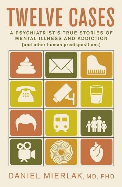 Twelve Cases: A Psychiatrist’s True Stories of Mental Illness and Addiction (and Other Human Predispositions)