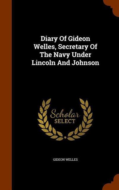 Diary Of Gideon Welles, Secretary Of The Navy Under Lincoln And Johnson