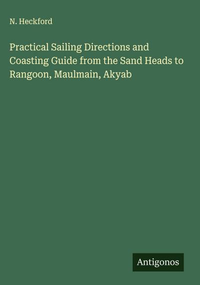 Practical Sailing Directions and Coasting Guide from the Sand Heads to Rangoon, Maulmain, Akyab
