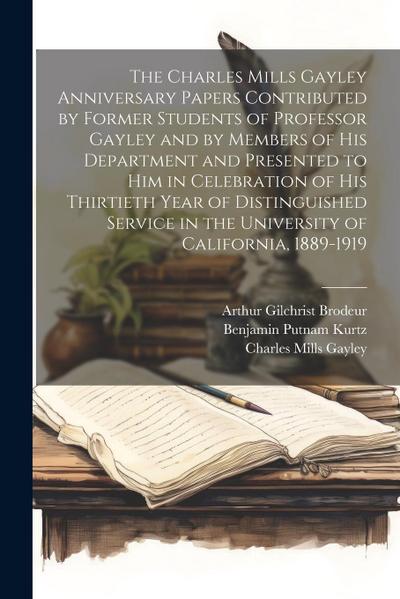 The Charles Mills Gayley Anniversary Papers Contributed by Former Students of Professor Gayley and by Members of his Department and Presented to him i