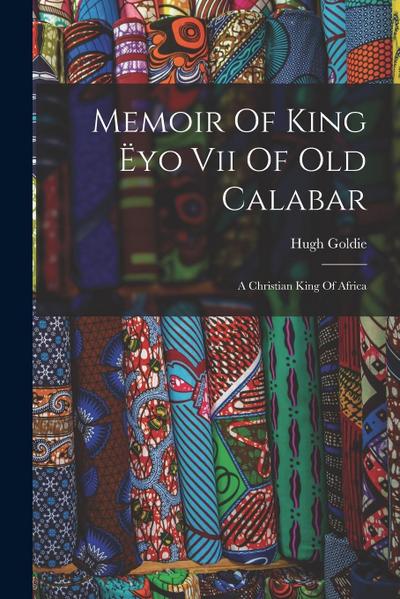 Memoir Of King Ëyo Vii Of Old Calabar: A Christian King Of Africa
