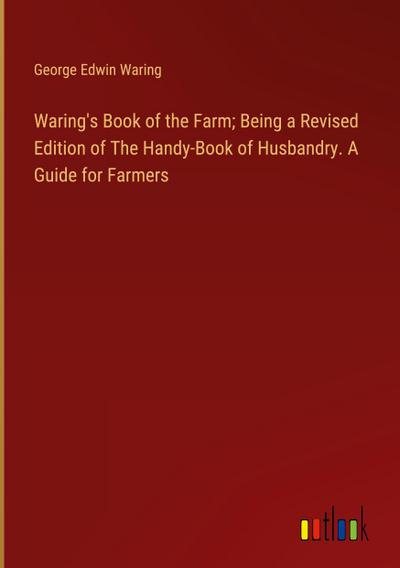 Waring’s Book of the Farm; Being a Revised Edition of The Handy-Book of Husbandry. A Guide for Farmers