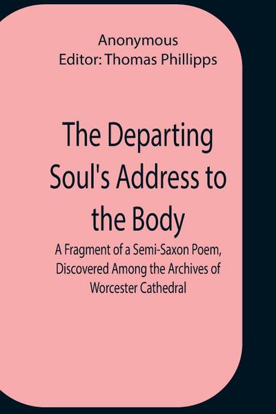 The Departing Soul’S Address To The Body A Fragment Of A Semi-Saxon Poem, Discovered Among The Archives Of Worcester Cathedral