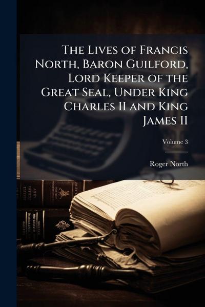 The Lives of Francis North, Baron Guilford, Lord Keeper of the Great Seal, Under King Charles II and King James II