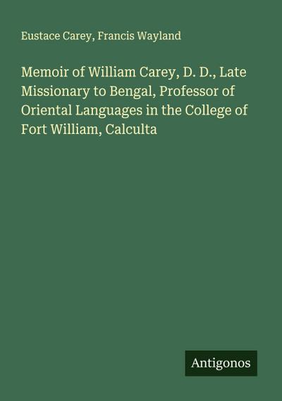 Memoir of William Carey, D. D., Late Missionary to Bengal, Professor of Oriental Languages in the College of Fort William, Calculta