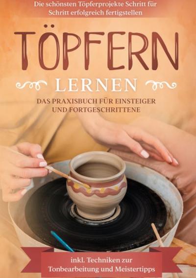 Töpfern lernen: Das Praxisbuch für Einsteiger und Fortgeschrittene | Die schönsten Töpferprojekte Schritt für Schritt erfolgreich fertigstellen - inkl. Techniken zur Tonbearbeitung und Meistertipps