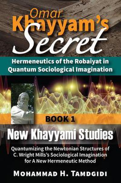 Omar Khayyam’s Secret: Hermeneutics of the Robaiyat in Quantum Sociological Imagination: Book 1: New Khayyami Studies
