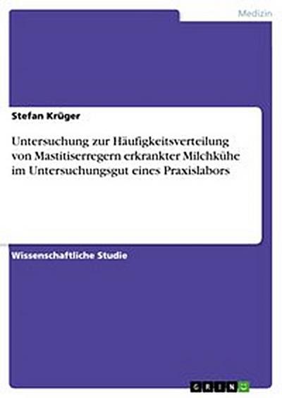 Untersuchung zur Häufigkeitsverteilung von Mastitiserregern erkrankter Milchkühe im Untersuchungsgut eines Praxislabors
