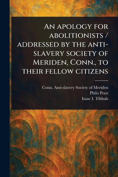 An Apology for Abolitionists / Addressed by the Anti-slavery Society of Meriden, Conn., to Their Fellow Citizens