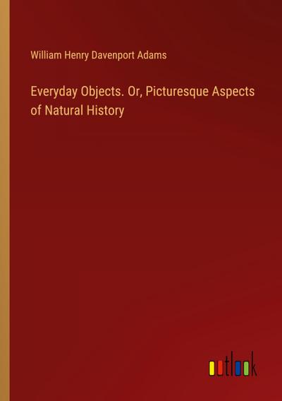 Everyday Objects. Or, Picturesque Aspects of Natural History