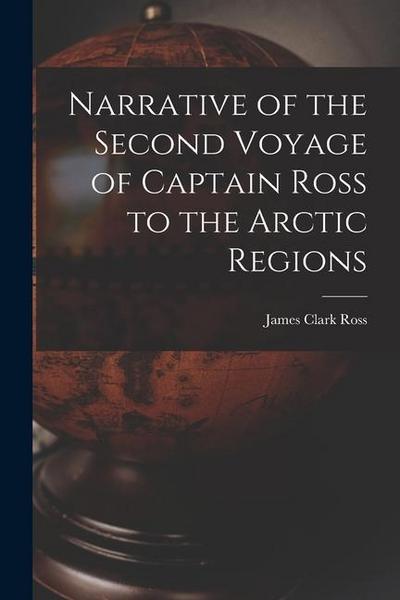 Narrative of the Second Voyage of Captain Ross to the Arctic Regions