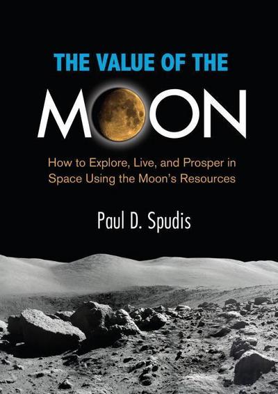 The Value of the Moon: How to Explore, Live, and Prosper in Space Using the Moon's Resources - Paul D. Spudis