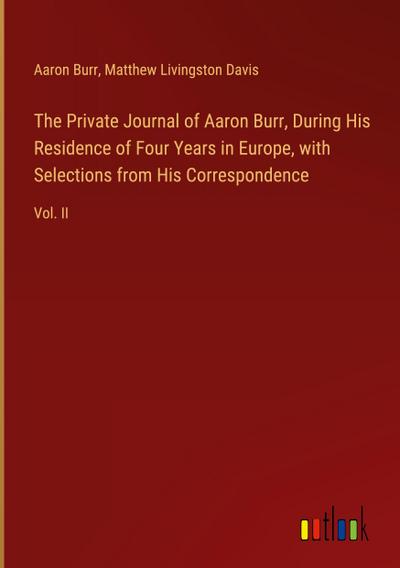 The Private Journal of Aaron Burr, During His Residence of Four Years in Europe, with Selections from His Correspondence