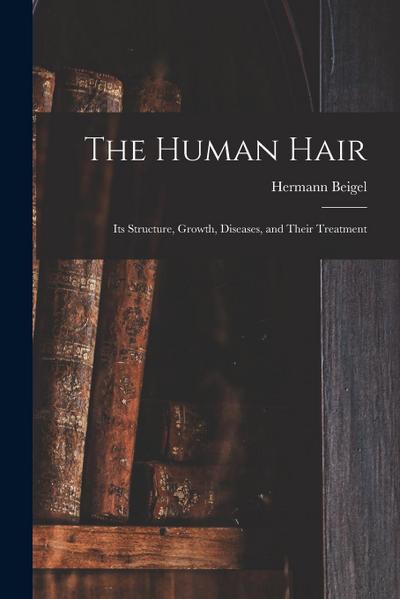 The Human Hair: Its Structure, Growth, Diseases, and Their Treatment