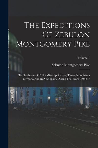 The Expeditions Of Zebulon Montgomery Pike: To Headwaters Of The Mississippi River, Through Louisiana Territory, And In New Spain, During The Years 18
