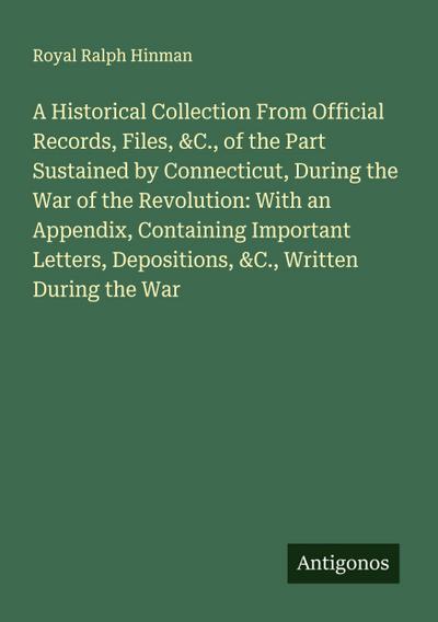 A Historical Collection From Official Records, Files, &C., of the Part Sustained by Connecticut, During the War of the Revolution: With an Appendix, Containing Important Letters, Depositions, &C., Written During the War