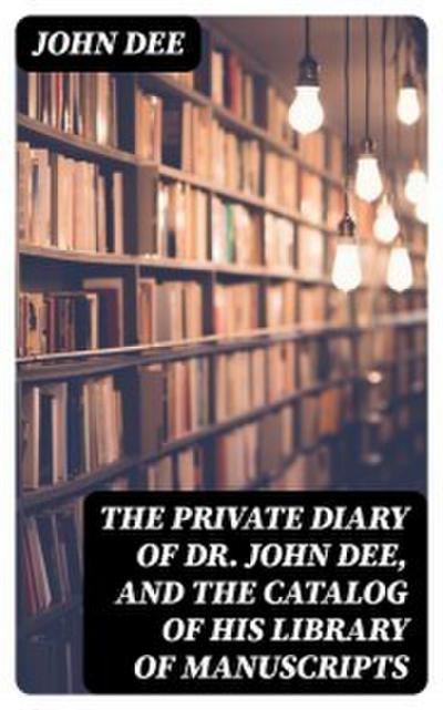 The Private Diary of Dr. John Dee, and the Catalog of His Library of Manuscripts