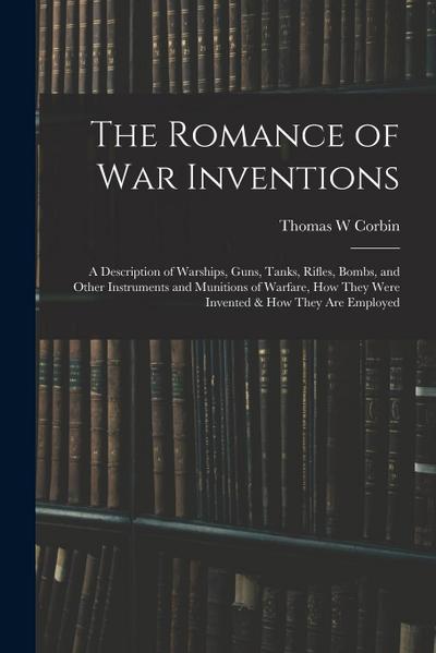 The Romance of war Inventions; a Description of Warships, Guns, Tanks, Rifles, Bombs, and Other Instruments and Munitions of Warfare, how They Were In