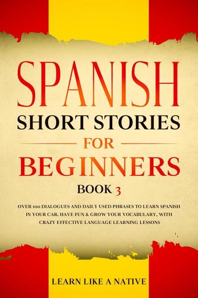 Spanish Short Stories for Beginners Book 3: Over 100 Dialogues and Daily Used Phrases to Learn Spanish in Your Car. Have Fun & Grow Your Vocabulary, with Crazy Effective Language Learning Lessons (Spanish for Adults, #3)
