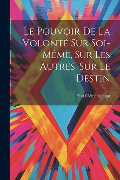 Le Pouvoir De La Volonté Sur Soi-même, Sur Les Autres, Sur Le Destin