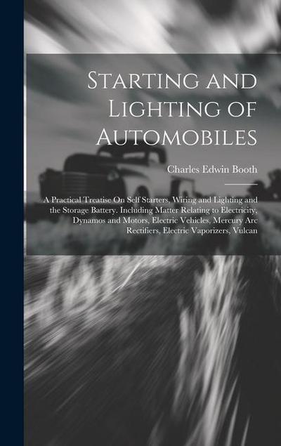 Starting and Lighting of Automobiles: A Practical Treatise On Self Starters, Wiring and Lighting and the Storage Battery. Including Matter Relating to