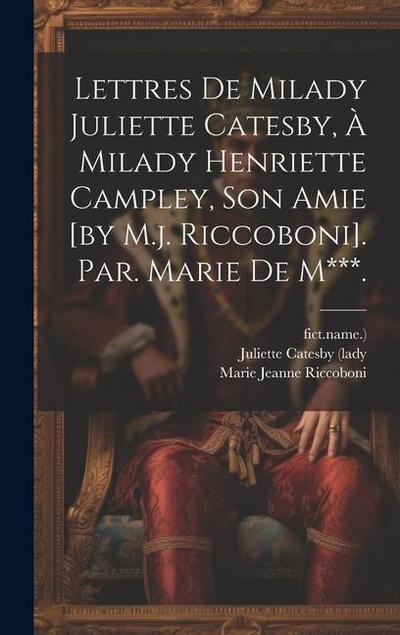 Lettres De Milady Juliette Catesby, À Milady Henriette Campley, Son Amie [by M.j. Riccoboni]. Par. Marie De M***.