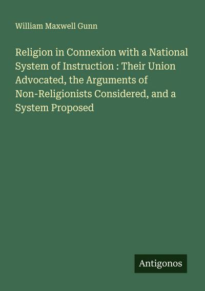 Religion in Connexion with a National System of Instruction : Their Union Advocated, the Arguments of Non-Religionists Considered, and a System Proposed