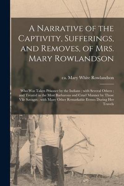 A Narrative of the Captivity, Sufferings, and Removes, of Mrs. Mary Rowlandson: Who Was Taken Prisoner by the Indians; With Several Others; and Treate