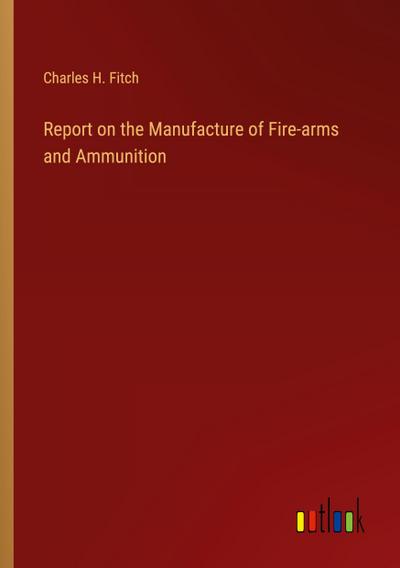 Report on the Manufacture of Fire-arms and Ammunition