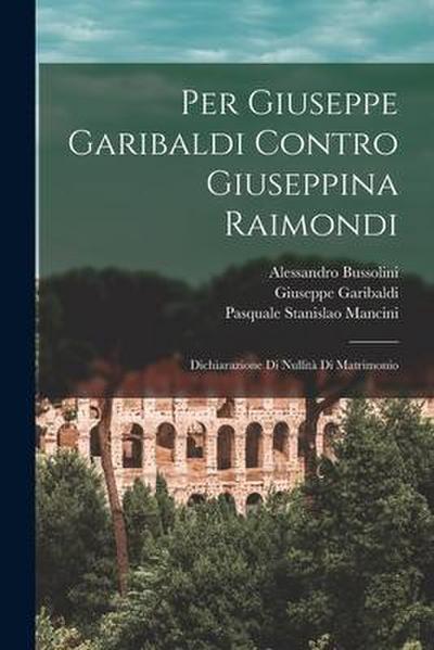 Per Giuseppe Garibaldi Contro Giuseppina Raimondi: Dichiarazione Di Nullità Di Matrimonio