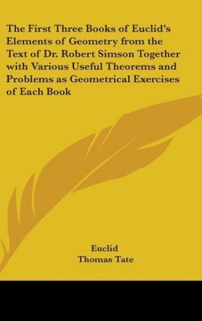 The First Three Books of Euclid’s Elements of Geometry from the Text of Dr. Robert Simson Together with Various Useful Theorems and Problems as Geometrical Exercises of Each Book