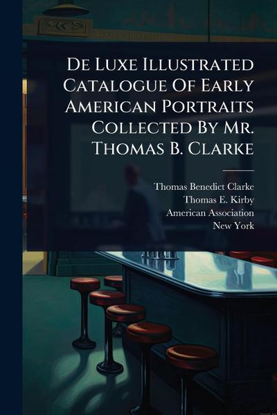 De Luxe Illustrated Catalogue Of Early American Portraits Collected By Mr. Thomas B. Clarke