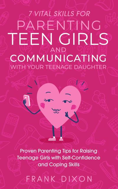 7 Vital Skills for Parenting Teen Girls and Communicating with Your Teenage Daughter: Proven Parenting Tips for Raising Teenage Girls with Self-Confidence and Coping Skills (Secrets To Being A Good Parent And Good Parenting Skills That Every Parent Needs To Learn, #2)