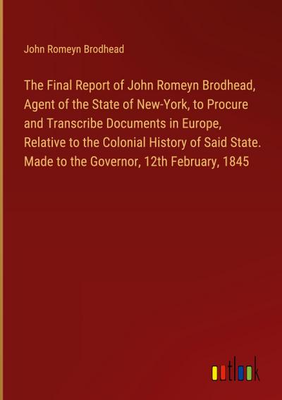 The Final Report of John Romeyn Brodhead, Agent of the State of New-York, to Procure and Transcribe Documents in Europe, Relative to the Colonial History of Said State. Made to the Governor, 12th February, 1845