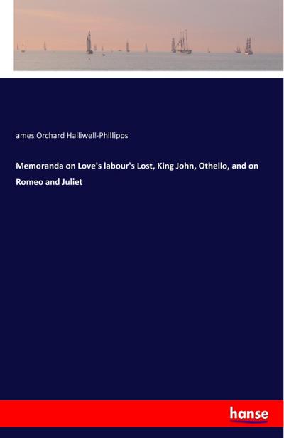 Memoranda on Love’s labour’s Lost, King John, Othello, and on Romeo and Juliet
