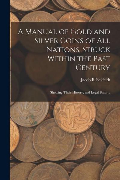 A Manual of Gold and Silver Coins of all Nations, Struck Within the Past Century: Showing Their History, and Legal Basis ...