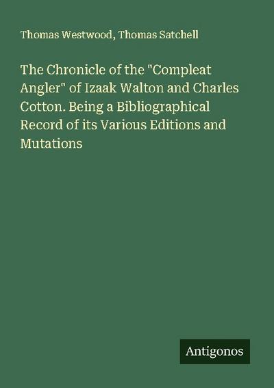 The Chronicle of the "Compleat Angler" of Izaak Walton and Charles Cotton. Being a Bibliographical Record of its Various Editions and Mutations