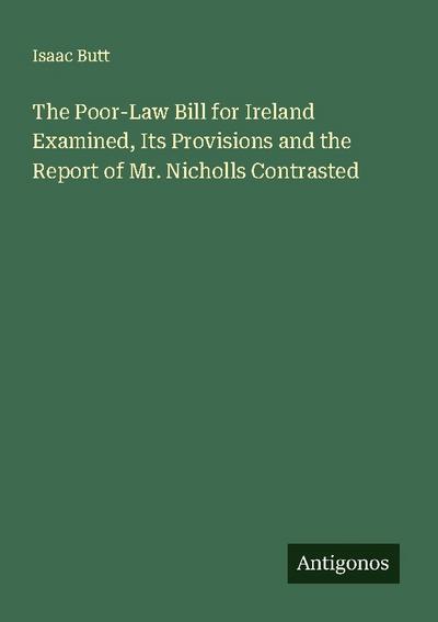 The Poor-Law Bill for Ireland Examined, Its Provisions and the Report of Mr. Nicholls Contrasted
