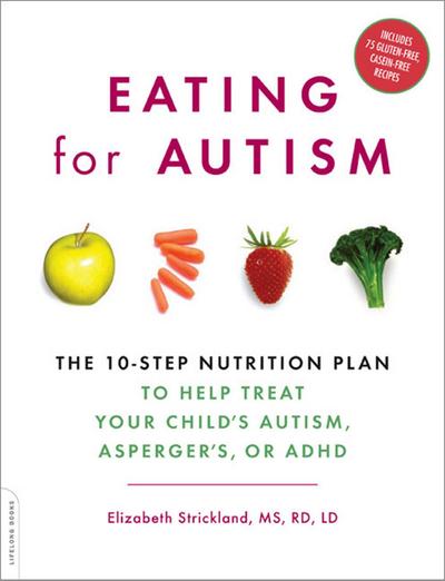 Eating for Autism: The 10-Step Nutrition Plan to Help Treat Your Child’s Autism, Asperger’s, or ADHD