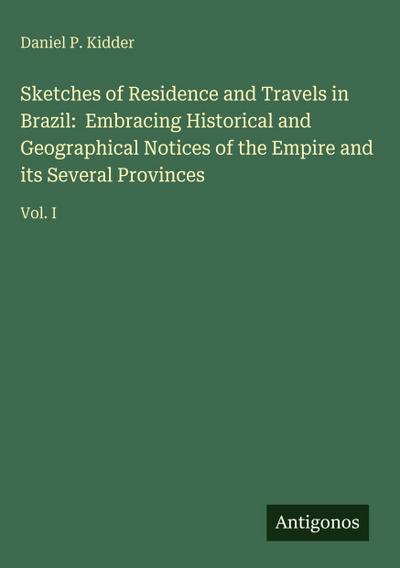 Sketches of Residence and Travels in Brazil:  Embracing Historical and Geographical Notices of the Empire and its Several Provinces